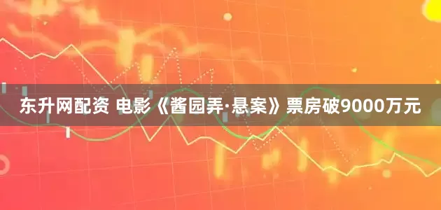 东升网配资 电影《酱园弄·悬案》票房破9000万元