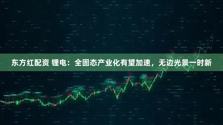 东方红配资 锂电：全固态产业化有望加速，无边光景一时新