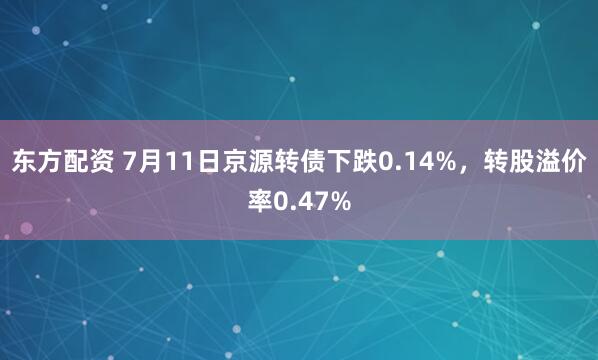 东方配资 7月11日京源转债下跌0.14%，转股溢价率0.47%