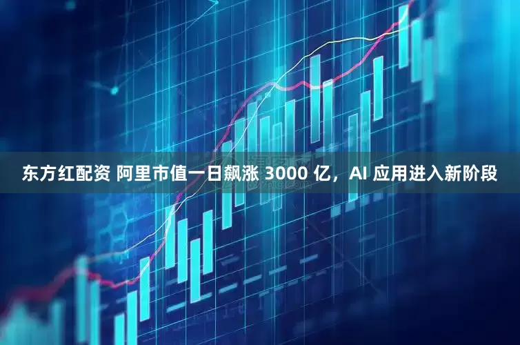 东方红配资 阿里市值一日飙涨 3000 亿，AI 应用进入新阶段