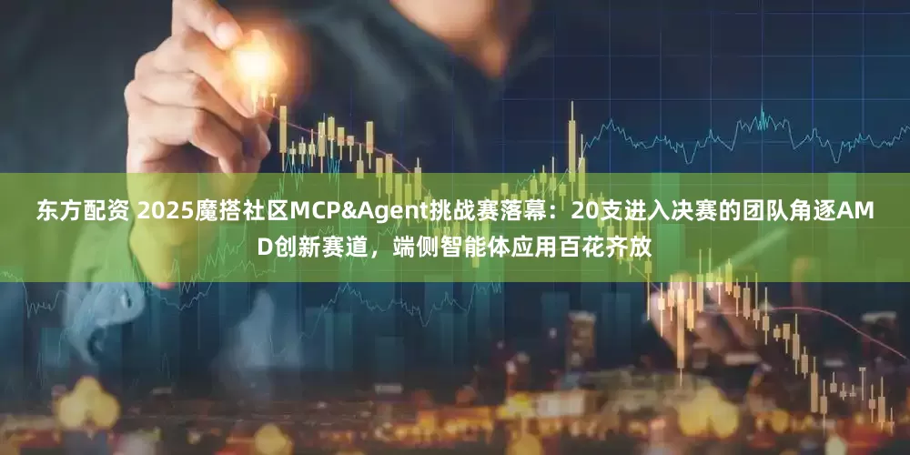 东方配资 2025魔搭社区MCP&Agent挑战赛落幕：20支进入决赛的团队角逐AMD创新赛道，端侧智能体应用百花齐放