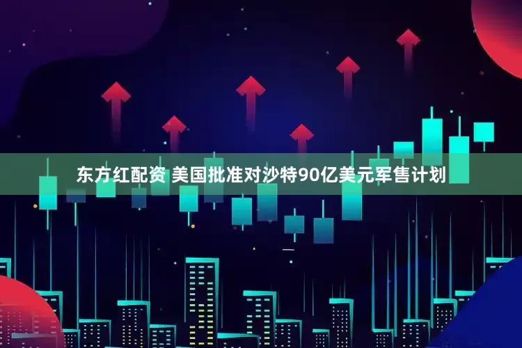 东方红配资 美国批准对沙特90亿美元军售计划