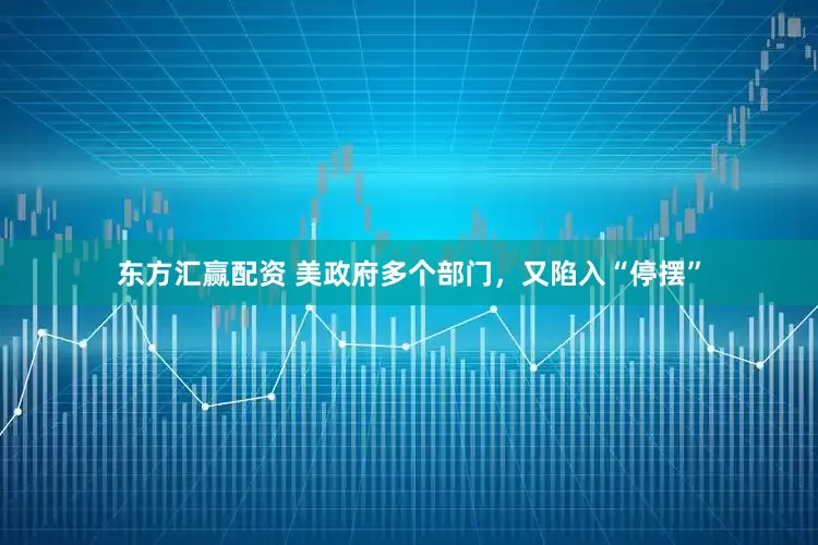 东方汇赢配资 美政府多个部门，又陷入“停摆”