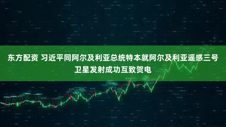东方配资 习近平同阿尔及利亚总统特本就阿尔及利亚遥感三号卫星发射成功互致贺电