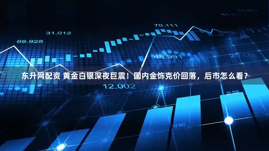 东升网配资 黄金白银深夜巨震！国内金饰克价回落，后市怎么看？